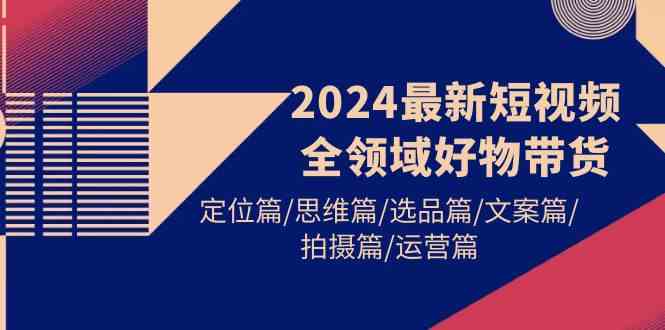 （9818期）2024最新短视频全领域好物带货 定位篇/思维篇/选品篇/文案篇/拍摄篇/运营篇-佳佳云创网