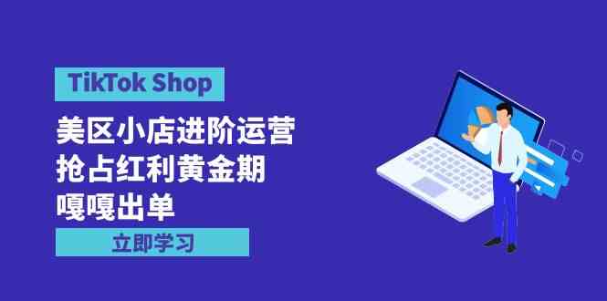 （9886期）TikTok Shop-美区小店进阶运营，抢占红利黄金期 嘎嘎出单（7节课）-佳佳云创网