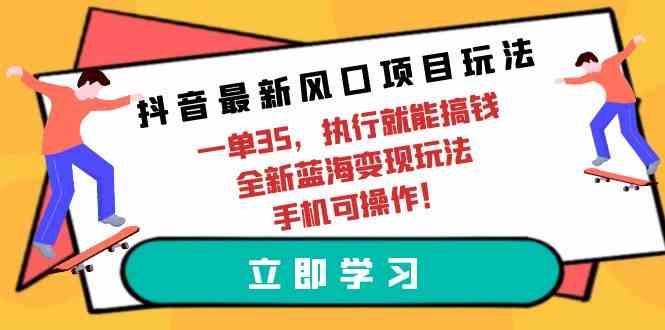 （9948期）抖音最新风口项目玩法，一单35，执行就能搞钱 全新蓝海变现玩法 手机可操作-佳佳云创网