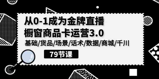 （9927期）0-1成为金牌直播-橱窗商品卡运营3.0，基础/货品/场景/话术/数据/商城/千川-佳佳云创网