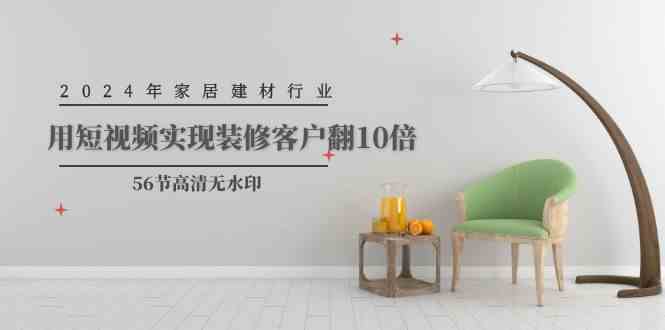 （9975期）2024年家居建材行业，用短视频实现装修客户翻10倍（56节高清无水印）-佳佳云创网