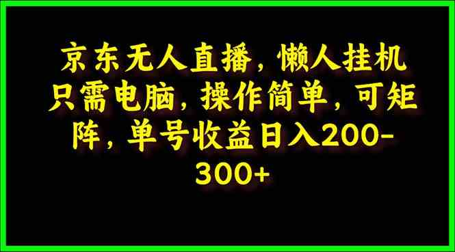 （9973期）京东无人直播，电脑挂机，操作简单，懒人专属，可矩阵操作 单号日入200-300-佳佳云创网