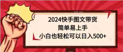 （9958期）2024快手图文带货，简单易上手，小白也轻松可以日入500+-佳佳云创网