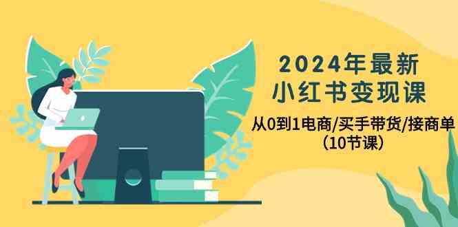 （10130期）2024年最新小红书变现课，从0到1电商/买手带货/接商单（10节课）-佳佳云创网