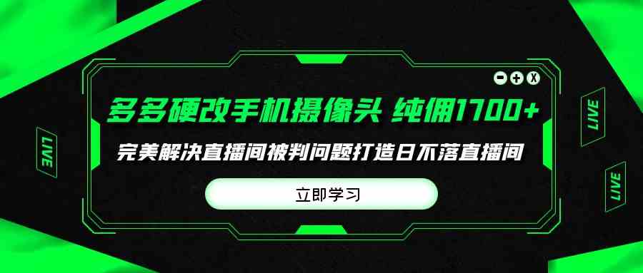 （9987期）多多硬改手机摄像头，单场带货纯佣1700+完美解决直播间被判问题，打造日…-佳佳云创网