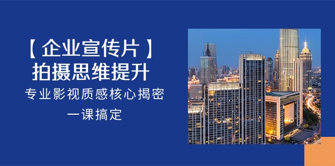 （10512期）【企业-宣传片】拍摄 思维提升，专业影视质感核心揭密，一课搞定（18节）-佳佳云创网