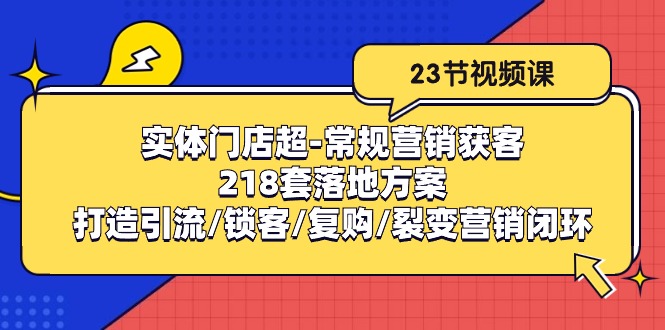 （10407期）实体门店超-常规营销获客：218套落地方案/打造引流/锁客/复购/裂变营销-佳佳云创网