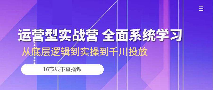 （10344期）运营型实战营 全面系统学习-从底层逻辑到实操到千川投放（16节线下直播课)-佳佳云创网