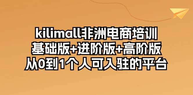 （10374期）kilimall非洲电商培训，基础版+进阶版+高阶版 从0-1个人可入驻的平台-12节-佳佳云创网