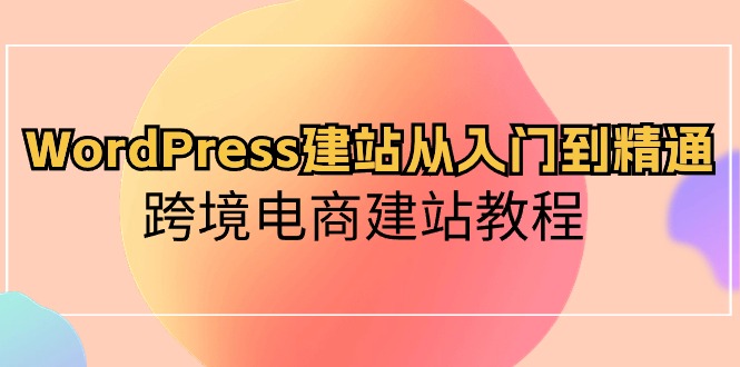 （10313期）WordPress建站从入门到精通，跨境电商建站教程-佳佳云创网