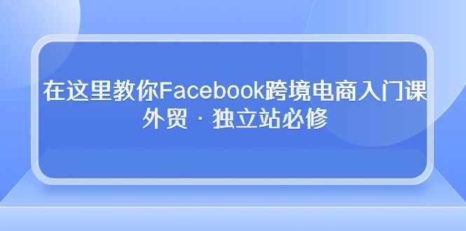 （10259期）在这里教你Facebook跨境电商入门课，外贸·独立站必修-佳佳云创网