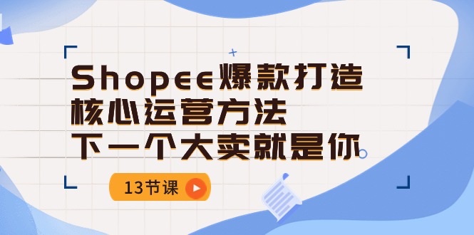 （10777期）Shopee-爆款打造核心运营方法，下一个大卖就是你（13节课）-佳佳云创网