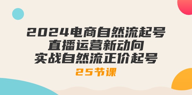 （10609期）2024电商自然流起号，直播运营新动向 实战自然流正价起号-25节课-佳佳云创网