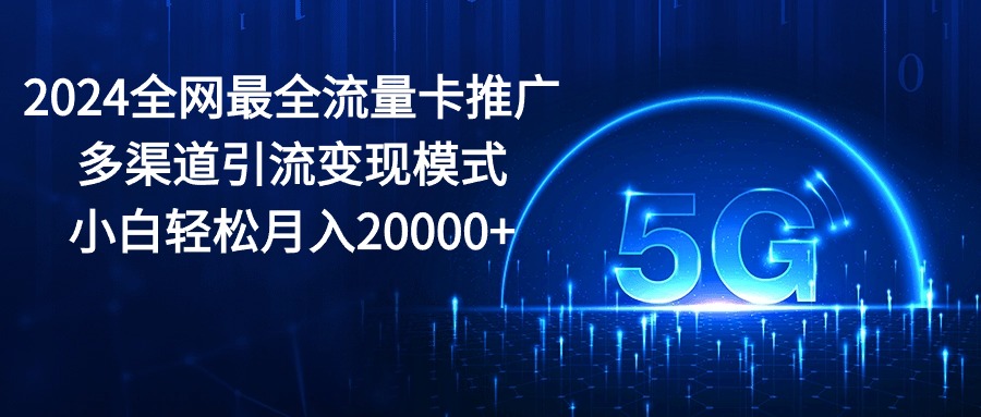 （10608期）2024全网最全流量卡推广多渠道引流变现模式，小白轻松月入20000+-佳佳云创网