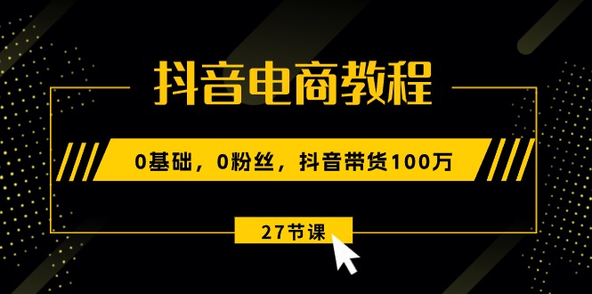 （10949期）抖音电商教程：0基础，0粉丝，抖音带货100万（27节视频课）-佳佳云创网