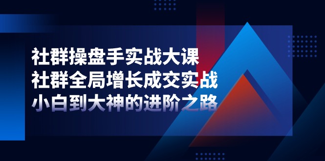 （11058期）社群-操盘手实战大课：社群 全局增长成交实战，小白到大神的进阶之路-佳佳云创网