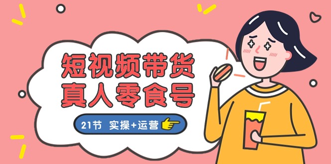 （11056期）短视频带货&真人零食号：更全面的零食带货教程：21节 实操+运营-佳佳云创网