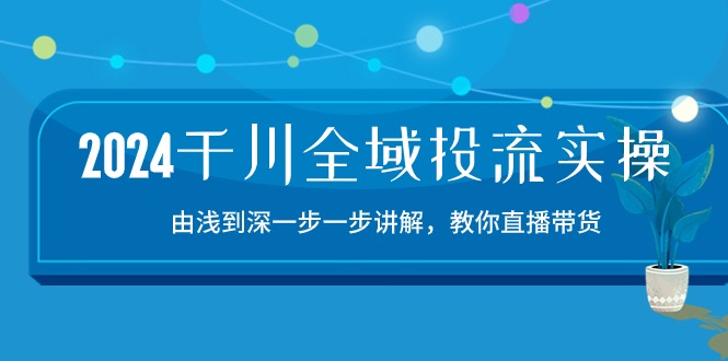（10848期）2024千川-全域投流精品实操：由谈到深一步一步讲解，教你直播带货-15节-佳佳云创网