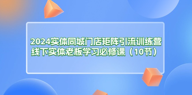 （11258期）2024实体同城门店矩阵引流训练营，线下实体老板学习必修课（10节）-佳佳云创网