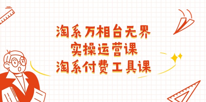 （11320期）淘系-万相台无界实操运营课：淘系 付费工具课（40节课）-佳佳云创网