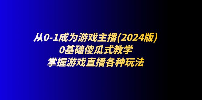 （11318期）从0-1成为游戏主播(2024版)：0基础傻瓜式教学，掌握游戏直播各种玩法-佳佳云创网