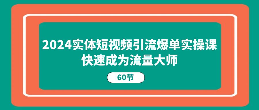 （11223期）2024实体短视频引流爆单实操课，快速成为流量大师（60节）-佳佳云创网