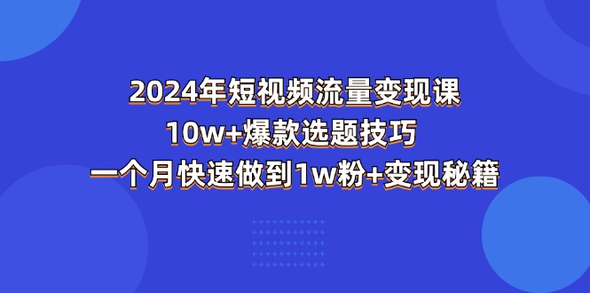 （11299期）2024年短视频-流量变现课：10w+爆款选题技巧 一个月快速做到1w粉+变现秘籍-佳佳云创网