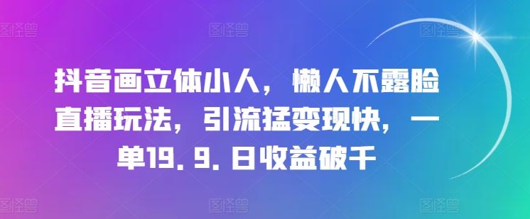 抖音画立体小人，懒人不露脸直播玩法，引流猛变现快，一单19.9.日收益破千【揭秘】-佳佳云创网
