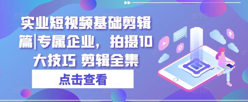 实业短视频基础剪辑篇|专属企业，拍摄10大技巧 剪辑全集-佳佳云创网