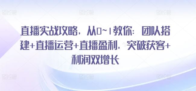 直播实战攻略，​从0~1教你：团队搭建+直播运营+直播盈利，突破获客+利润双增长-佳佳云创网