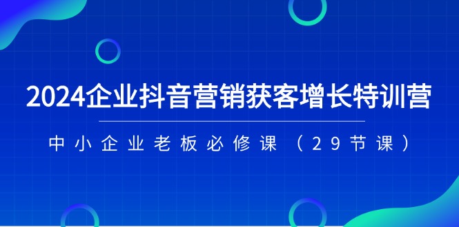 2024企业抖音营销获客增长特训营，中小企业老板必修课（29节课）-佳佳云创网