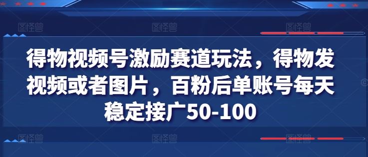 得物视频号激励赛道玩法，得物发视频或者图片，百粉后单账号每天稳定接广50-100-佳佳云创网
