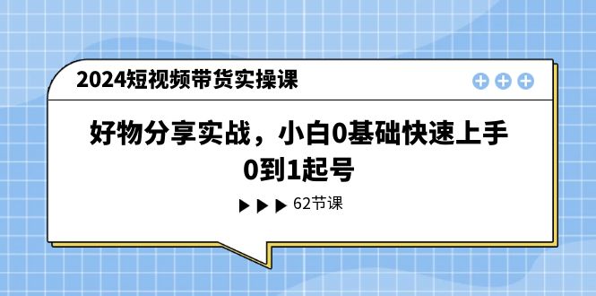 （11372期）2024短视频带货实操课，好物分享实战，小白0基础快速上手，0到1起号-佳佳云创网