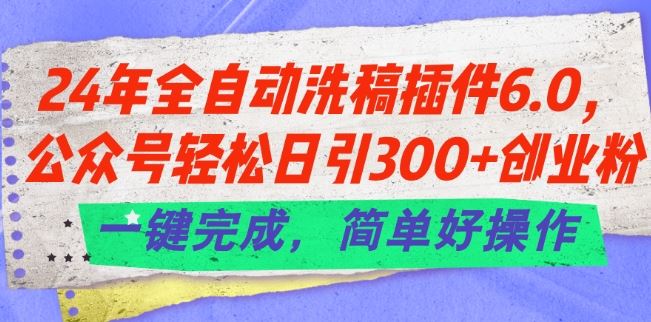 24年全自动洗稿插件6.0.公众号轻松日引300+创业粉，一键完成，简单好操作【揭秘】-佳佳云创网