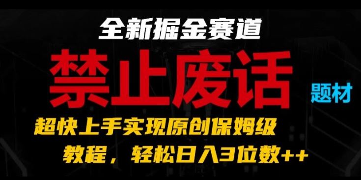 全新掘金赛道，禁止废话题材，超快上手实现原创保姆级教程，轻松日入3位数【揭秘】-佳佳云创网