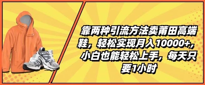 靠两种引流方法卖莆田高端鞋，轻松实现月入1W+，小白也能轻松上手，每天只要1小时【揭秘】-佳佳云创网