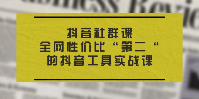 （11416期）抖音 社群课，全网性价比“第二“的抖音工具实战课-佳佳云创网
