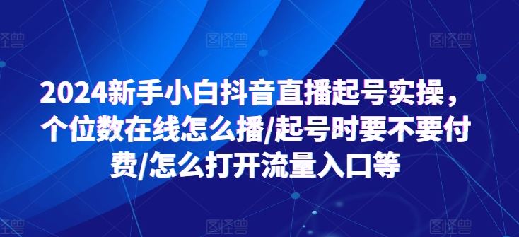 2024新手小白抖音直播起号实操，个位数在线怎么播/起号时要不要付费/怎么打开流量入口等-佳佳云创网