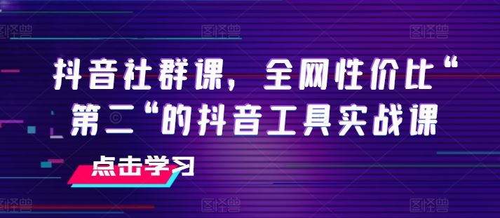 抖音社群课，全网性价比“第二“的抖音工具实战课-佳佳云创网