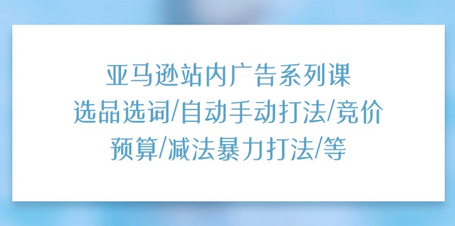 （11429期）亚马逊站内广告系列课：选品选词/自动手动打法/竞价预算/减法暴力打法/等-佳佳云创网