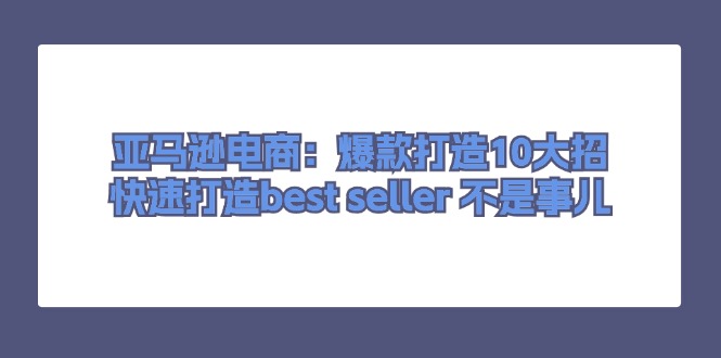 （11431期）亚马逊电商：爆款打造10大招，快速打造best seller 不是事儿-佳佳云创网