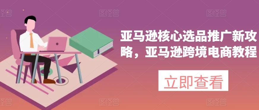 亚马逊核心选品推广新攻略，亚马逊跨境电商教程-佳佳云创网