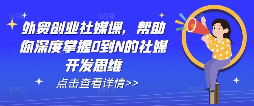 外贸创业社媒课，帮助你深度掌握0到N的社媒开发思维-佳佳云创网