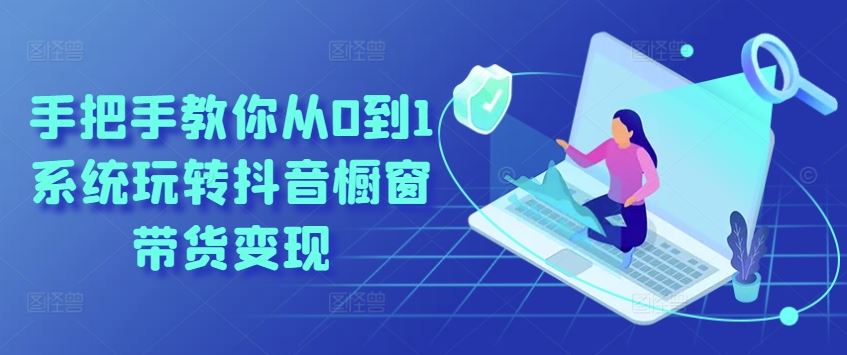 手把手教你从0到1系统玩转抖音橱窗带货变现-佳佳云创网