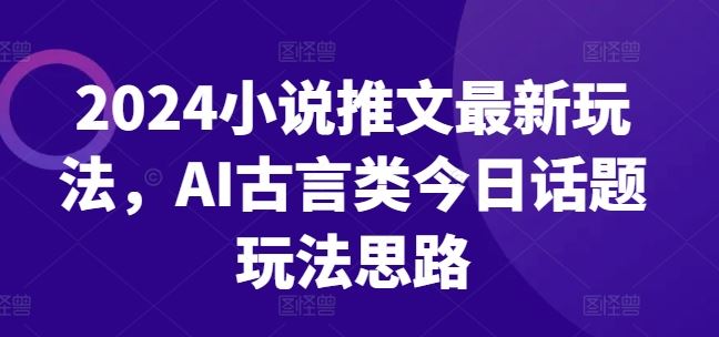 2024小说推文最新玩法，AI古言类今日话题玩法思路-佳佳云创网