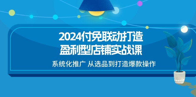 （11458期）2024付免联动-打造盈利型店铺实战课，系统化推广 从选品到打造爆款操作-佳佳云创网