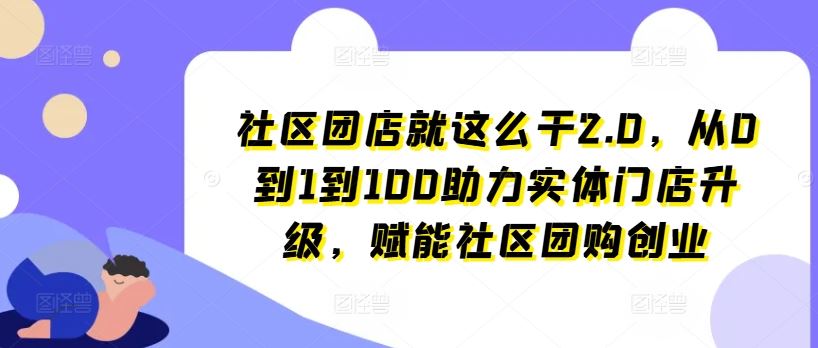 社区团店就这么干2.0，从0到1到100助力实体门店升级，赋能社区团购创业-佳佳云创网