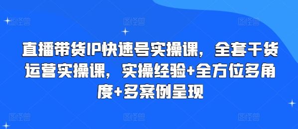 直播带货IP快速号实操课，全套干货运营实操课，实操经验+全方位多角度+多案例呈现-佳佳云创网