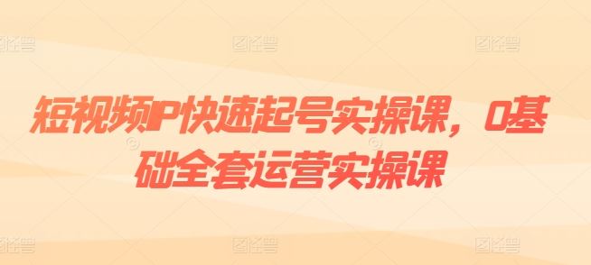 短视频IP快速起号实操课，0基础全套运营实操课，爆款内容设计+粉丝运营+内容变现-佳佳云创网