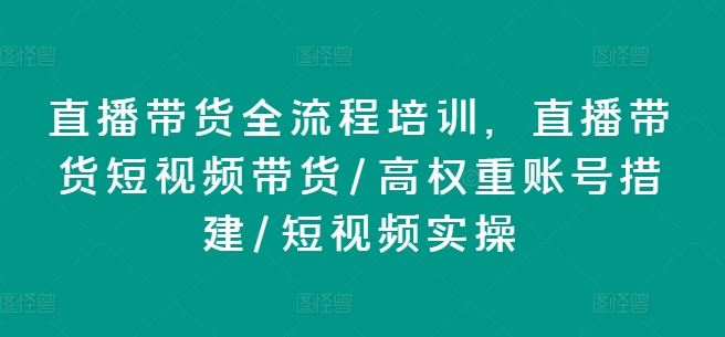 直播带货全流程培训，直播带货短视频带货/高权重账号措建/短视频实操-佳佳云创网